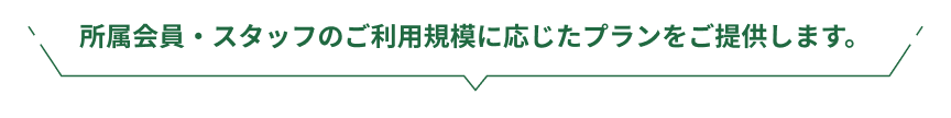 所属会員・スタッフのご利用規模に応じたプランをご提供します。